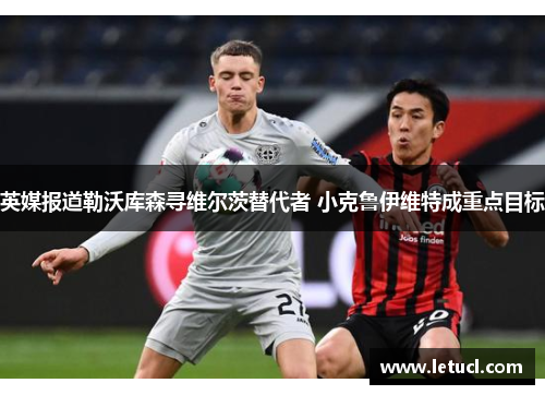 英媒报道勒沃库森寻维尔茨替代者 小克鲁伊维特成重点目标